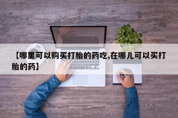 私人卖的打胎药正规吗【哪里可以购买打胎的药吃,在哪儿可以买打胎的药】