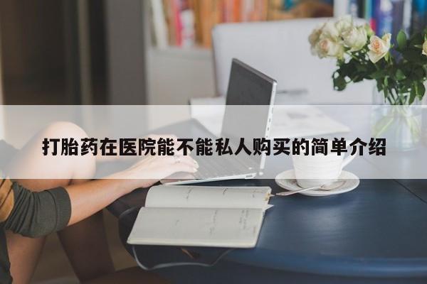 私人卖的打胎药正规吗打胎药在医院能不能私人购买的简单介绍