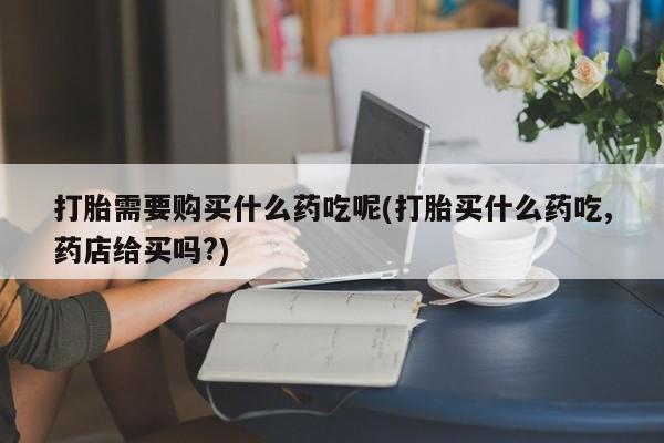 私人卖的打胎药正规吗打胎需要购买什么药吃呢(打胎买什么药吃,药店给买吗?)