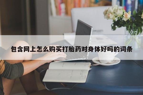 私人卖的打胎药正规吗包含网上怎么购买打胎药对身体好吗的词条
