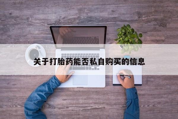 私人卖的打胎药正规吗关于打胎药能否私自购买的信息