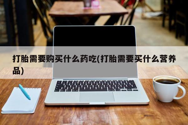 私人卖的打胎药正规吗打胎需要购买什么药吃(打胎需要买什么营养品)