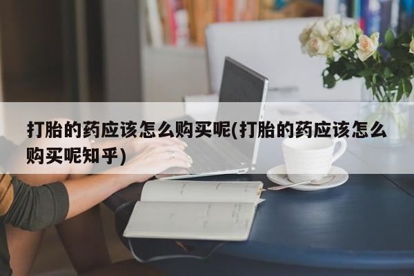 私人卖的打胎药正规吗打胎的药应该怎么购买呢(打胎的药应该怎么购买呢知乎)